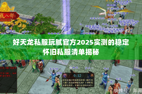 好天龙私服玩腻官方2025实测的稳定怀旧私服清单揭秘