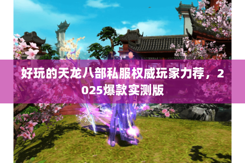 好玩的天龙八部私服权威玩家力荐,2025爆款实测版 好玩的天龙八部私服权威玩家力荐,2025爆款实测版