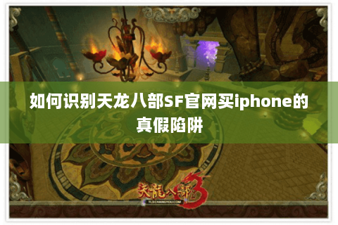 如何识别天龙八部SF官网买iphone的真假陷阱 如何识别天龙八部SF官网买iphone的真假陷阱