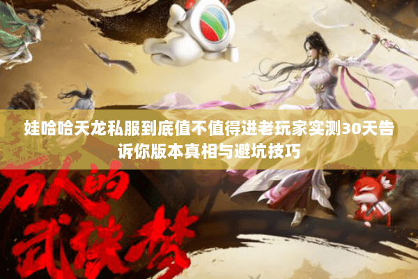 娃哈哈天龙私服到底值不值得进老玩家实测30天告诉你版本真相与避坑技巧 娃哈哈天龙私服到底值不值得进老玩家实测30天告诉你版本真相与避坑技巧