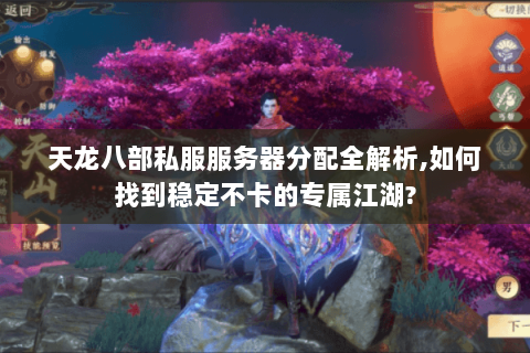 天龙八部私服服务器分配全解析,如何找到稳定不卡的专属江湖? 天龙八部私服服务器分配全解析,如何找到稳定不卡的专属江湖?