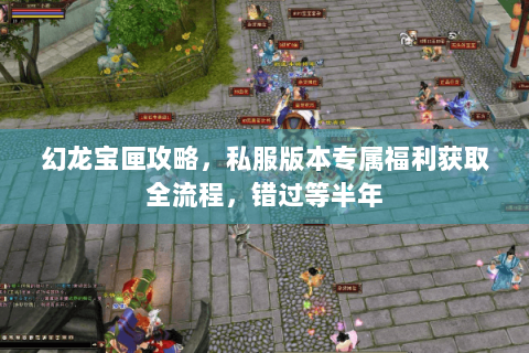 幻龙宝匣攻略,私服版本专属福利获取全流程,错过等半年 幻龙宝匣攻略,私服版本专属福利获取全流程,错过等半年