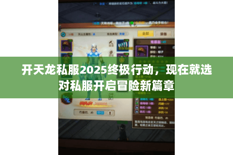 开天龙私服2025终极行动,现在就选对私服开启冒险新篇章 开天龙私服2025终极行动,现在就选对私服开启冒险新篇章
