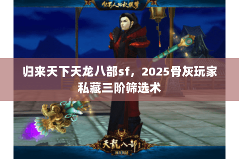 归来天下天龙八部sf，2025骨灰玩家私藏三阶筛选术