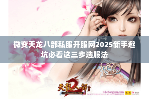微变天龙八部私服开服网2025新手避坑必看这三步选服法 微变天龙八部私服开服网2025新手避坑必看这三步选服法