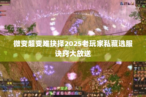 微变超变难抉择2025老玩家私藏选服诀窍大放送 微变超变难抉择2025老玩家私藏选服诀窍大放送