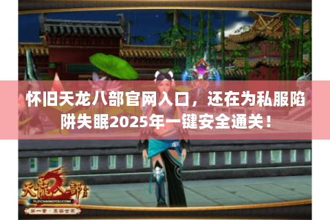 怀旧天龙八部官网入口，还在为私服陷阱失眠2025年一键安全通关！