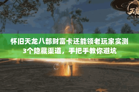 怀旧天龙八部财富卡还能领老玩家实测3个隐藏渠道,手把手教你避坑 怀旧天龙八部财富卡还能领老玩家实测3个隐藏渠道,手把手教你避坑