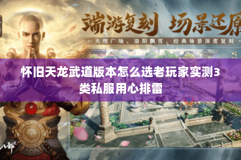 怀旧天龙武道版本怎么选老玩家实测3类私服用心排雷 怀旧天龙武道版本怎么选老玩家实测3类私服用心排雷