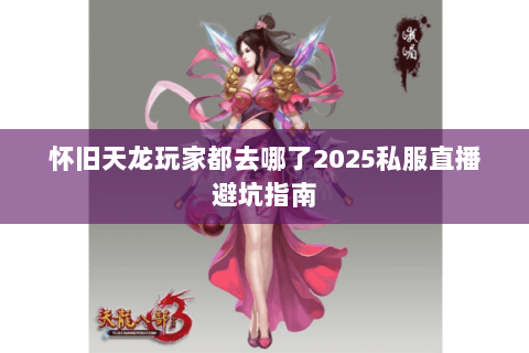 怀旧天龙玩家都去哪了2025私服直播避坑指南 怀旧天龙玩家都去哪了2025私服直播避坑指南