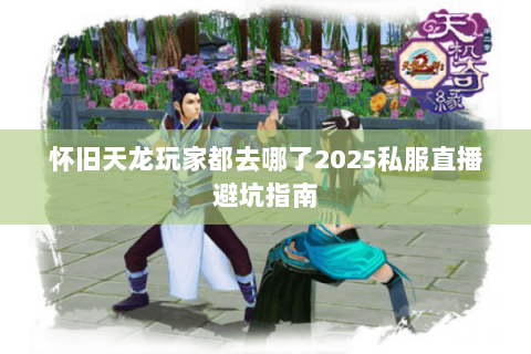 怀旧天龙玩家都去哪了2025私服直播避坑指南 怀旧天龙玩家都去哪了2025私服直播避坑指南