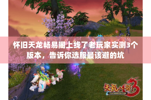怀旧天龙畅易阁上线了老玩家实测3个版本,告诉你选服最该避的坑 怀旧天龙畅易阁上线了老玩家实测3个版本,告诉你选服最该避的坑