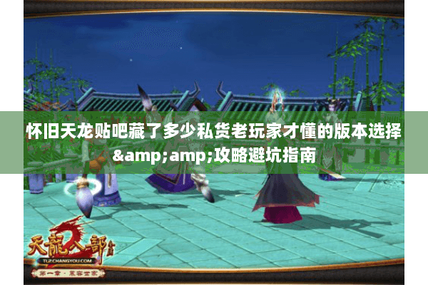 怀旧天龙贴吧藏了多少私货老玩家才懂的版本选择&攻略避坑指南 怀旧天龙贴吧藏了多少私货老玩家才懂的版本选择&攻略避坑指南
