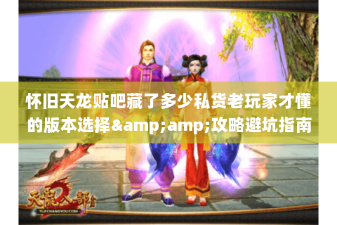 怀旧天龙贴吧藏了多少私货老玩家才懂的版本选择&攻略避坑指南 怀旧天龙贴吧藏了多少私货老玩家才懂的版本选择&攻略避坑指南
