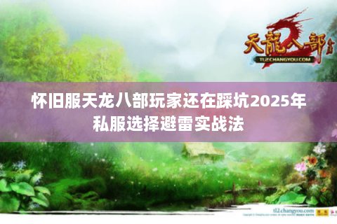 怀旧服天龙八部玩家还在踩坑2025年私服选择避雷实战法 怀旧服天龙八部玩家还在踩坑2025年私服选择避雷实战法