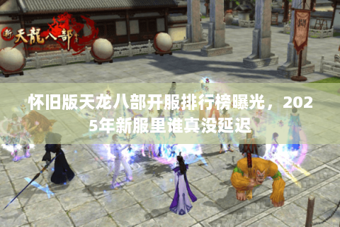 怀旧版天龙八部开服排行榜曝光,2025年新服里谁真没延迟 怀旧版天龙八部开服排行榜曝光,2025年新服里谁真没延迟