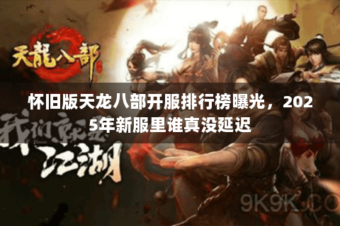 怀旧版天龙八部开服排行榜曝光,2025年新服里谁真没延迟 怀旧版天龙八部开服排行榜曝光,2025年新服里谁真没延迟