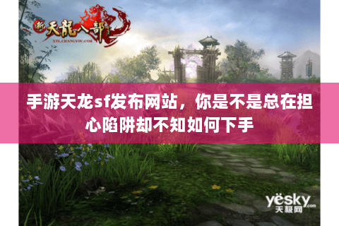 手游天龙sf发布网站，你是不是总在担心陷阱却不知如何下手
