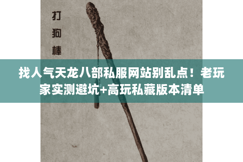 找人气天龙八部私服网站别乱点!老玩家实测避坑+高玩私藏版本清单 找人气天龙八部私服网站别乱点!老玩家实测避坑+高玩私藏版本清单