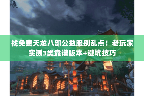 找免费天龙八部公益服别乱点!老玩家实测3类靠谱版本+避坑技巧 找免费天龙八部公益服别乱点!老玩家实测3类靠谱版本+避坑技巧