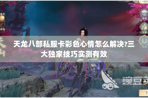 天龙八部私服卡彩色心情怎么解决?三大独家技巧实测有效