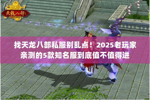 找天龙八部私服别乱点!2025老玩家亲测的5款知名服到底值不值得进 找天龙八部私服别乱点!2025老玩家亲测的5款知名服到底值不值得进