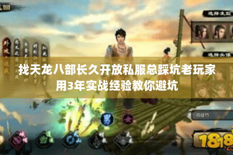 找天龙八部长久开放私服总踩坑老玩家用3年实战经验教你避坑 找天龙八部长久开放私服总踩坑老玩家用3年实战经验教你避坑
