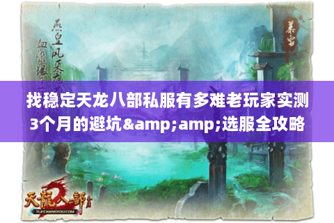 找稳定天龙八部私服有多难老玩家实测3个月的避坑&选服全攻略 找稳定天龙八部私服有多难老玩家实测3个月的避坑&选服全攻略