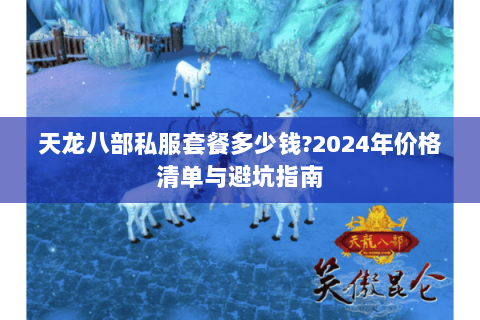 天龙八部私服套餐多少钱?2024年价格清单与避坑指南 天龙八部私服套餐多少钱?2024年价格清单与避坑指南