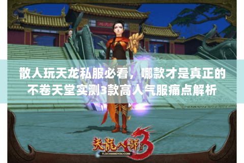 散人玩天龙私服必看,哪款才是真正的不卷天堂实测3款高人气服痛点解析 散人玩天龙私服必看,哪款才是真正的不卷天堂实测3款高人气服痛点解析