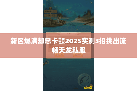 新区爆满却总卡顿2025实测3招挑出流畅天龙私服