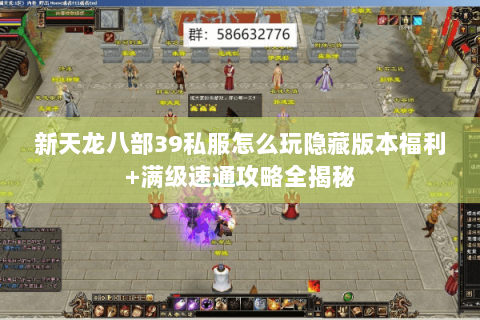 新天龙八部39私服怎么玩隐藏版本福利+满级速通攻略全揭秘 新天龙八部39私服怎么玩隐藏版本福利+满级速通攻略全揭秘