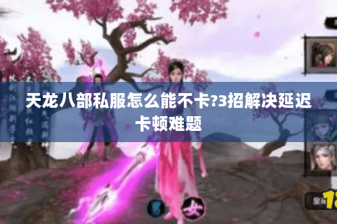 天龙八部私服怎么能不卡?3招解决延迟卡顿难题 天龙八部私服怎么能不卡?3招解决延迟卡顿难题