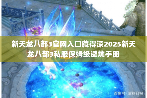 新天龙八部3官网入口藏得深2025新天龙八部3私服保姆级避坑手册