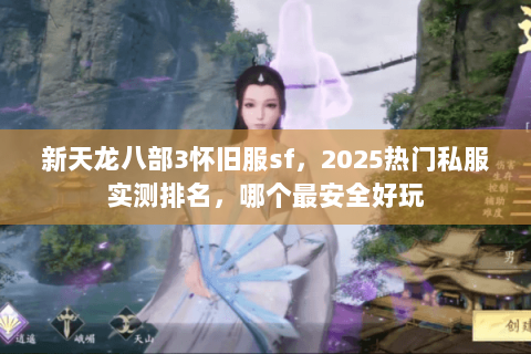 新天龙八部3怀旧服sf,2025热门私服实测排名,哪个最安全好玩 新天龙八部3怀旧服sf,2025热门私服实测排名,哪个最安全好玩