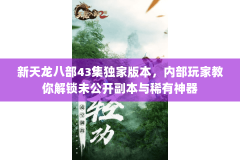 新天龙八部43集独家版本,内部玩家教你解锁未公开副本与稀有神器 新天龙八部43集独家版本,内部玩家教你解锁未公开副本与稀有神器