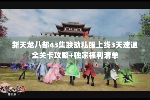 新天龙八部43集联动私服上线3天速通全关卡攻略+独家福利清单 新天龙八部43集联动私服上线3天速通全关卡攻略+独家福利清单