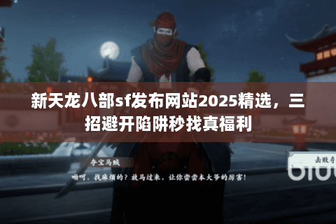 新天龙八部sf发布网站2025精选,三招避开陷阱秒找真福利 新天龙八部sf发布网站2025精选,三招避开陷阱秒找真福利