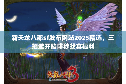 新天龙八部sf发布网站2025精选,三招避开陷阱秒找真福利 新天龙八部sf发布网站2025精选,三招避开陷阱秒找真福利