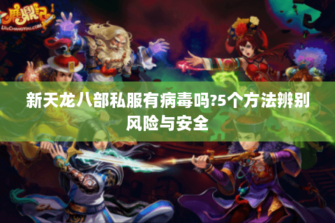新天龙八部私服有病毒吗?5个方法辨别风险与安全 新天龙八部私服有病毒吗?5个方法辨别风险与安全