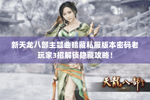 新天龙八部主题曲暗藏私服版本密码老玩家3招解锁隐藏攻略! 新天龙八部主题曲暗藏私服版本密码老玩家3招解锁隐藏攻略!