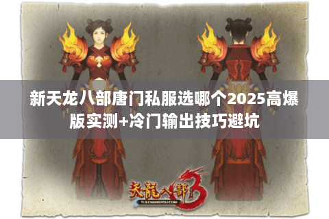 新天龙八部唐门私服选哪个2025高爆版实测+冷门输出技巧避坑 新天龙八部唐门私服选哪个2025高爆版实测+冷门输出技巧避坑