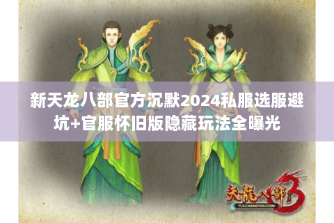 新天龙八部官方沉默2024私服选服避坑+官服怀旧版隐藏玩法全曝光 新天龙八部官方沉默2024私服选服避坑+官服怀旧版隐藏玩法全曝光