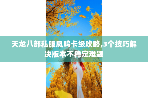 天龙八部私服凤鸣卡级攻略,3个技巧解决版本不稳定难题 天龙八部私服凤鸣卡级攻略,3个技巧解决版本不稳定难题
