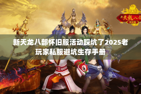 新天龙八部怀旧服活动踩坑了2025老玩家私服避坑生存手册 新天龙八部怀旧服活动踩坑了2025老玩家私服避坑生存手册