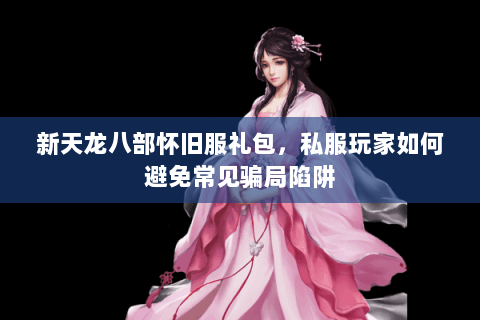 新天龙八部怀旧服礼包，私服玩家如何避免常见骗局陷阱