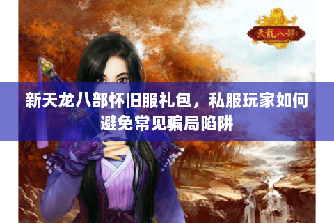新天龙八部怀旧服礼包，私服玩家如何避免常见骗局陷阱