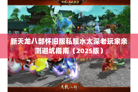新天龙八部怀旧服私服水太深老玩家亲测避坑指南(2025版) 新天龙八部怀旧服私服水太深老玩家亲测避坑指南(2025版)