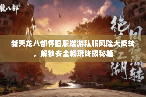 新天龙八部怀旧服端游私服风险大反转,解锁安全畅玩终极秘籍 新天龙八部怀旧服端游私服风险大反转,解锁安全畅玩终极秘籍