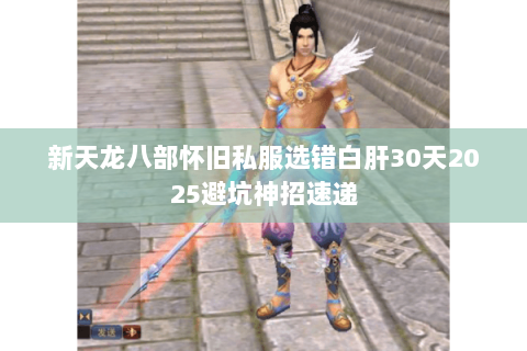新天龙八部怀旧私服选错白肝30天2025避坑神招速递 新天龙八部怀旧私服选错白肝30天2025避坑神招速递